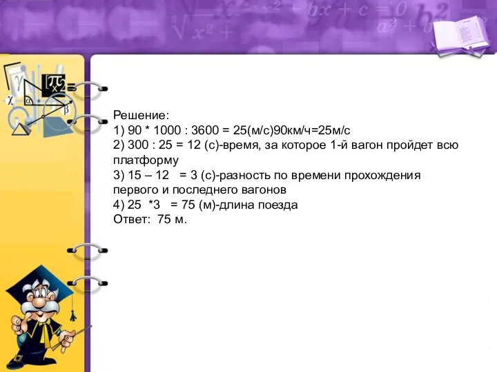 Решение: 1) 90 * 1000 : 3600 = 25(м/с)90км/ч=25м/с 2) 300