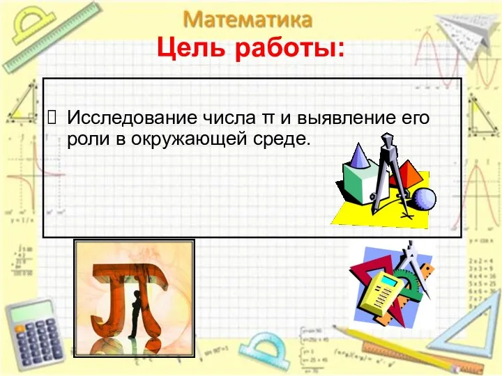 Цель работы: Исследование числа π и выявление его роли в окружающей среде.