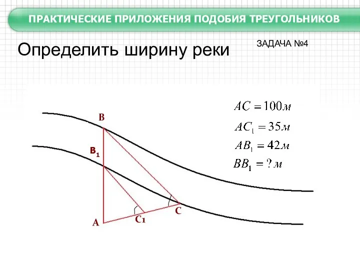 А В В1 С С1 Определить ширину реки ПРАКТИЧЕСКИЕ ПРИЛОЖЕНИЯ ПОДОБИЯ ТРЕУГОЛЬНИКОВ ЗАДАЧА №4