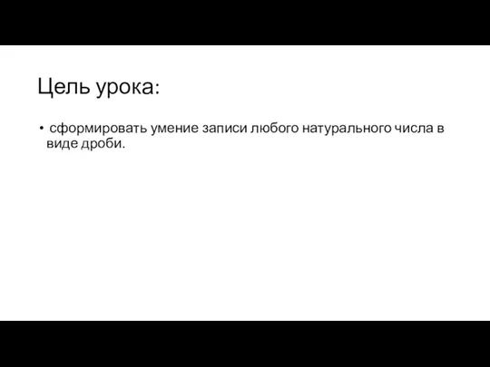 Цель урока: сформировать умение записи любого натурального числа в виде дроби.