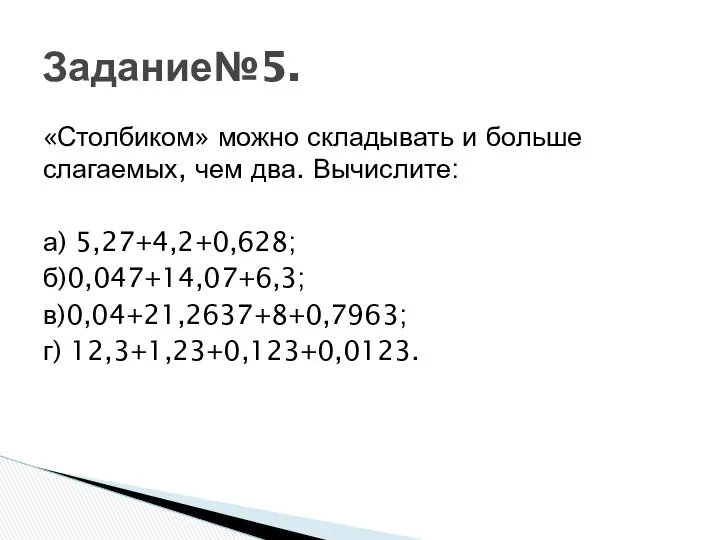 «Столбиком» можно складывать и больше слагаемых, чем два. Вычислите: а) 5,27+4,2+0,628; б)0,047+14,07+6,3; в)0,04+21,2637+8+0,7963; г) 12,3+1,23+0,123+0,0123. Задание№5.