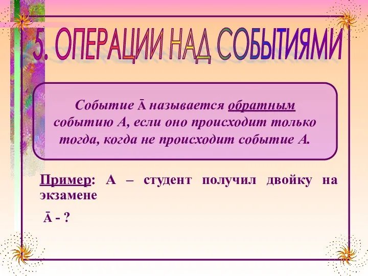 5. ОПЕРАЦИИ НАД СОБЫТИЯМИ Пример: А – студент получил двойку на