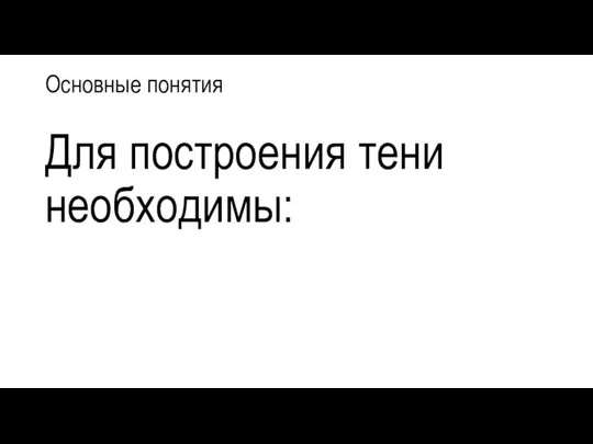 Основные понятия Для построения тени необходимы: