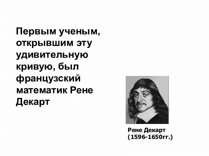 Первым ученым, открывшим эту удивительную кривую, был французский математик Рене Декарт Рене Декарт (1596-1650гг.)