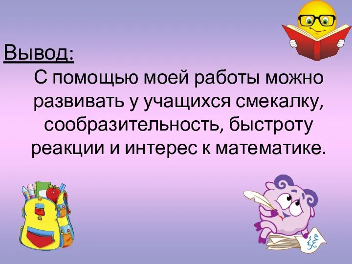 С помощью моей работы можно развивать у учащихся смекалку, сообразительность, быстроту