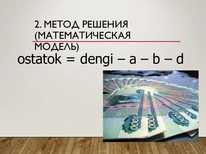 2. МЕТОД РЕШЕНИЯ (МАТЕМАТИЧЕСКАЯ МОДЕЛЬ) ostatok = dengi – a – b – d