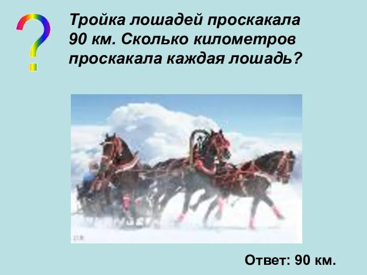 ? Тройка лошадей проскакала 90 км. Сколько километров проскакала каждая лошадь? Ответ: 90 км.