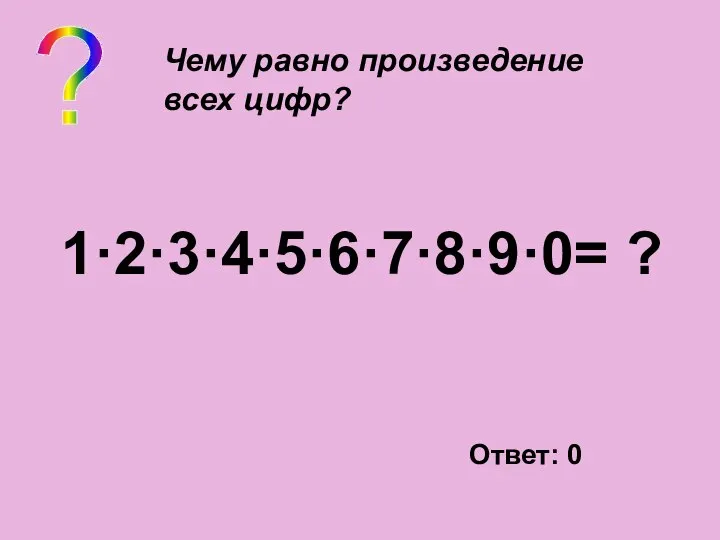 ? Чему равно произведение всех цифр? 1·2·3·4·5·6·7·8·9·0= ? Ответ: 0