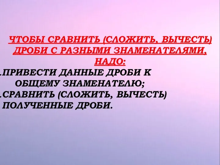 ЧТОБЫ СРАВНИТЬ (СЛОЖИТЬ, ВЫЧЕСТЬ) ДРОБИ С РАЗНЫМИ ЗНАМЕНАТЕЛЯМИ, НАДО: ПРИВЕСТИ ДАННЫЕ