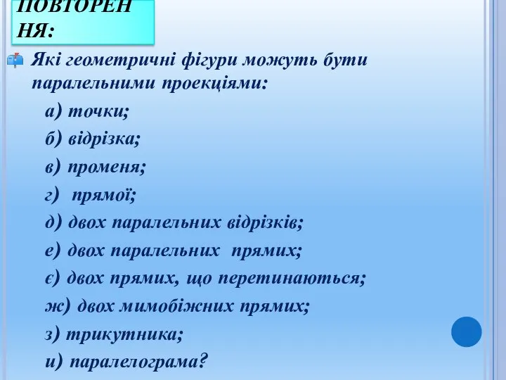 ПОВТОРЕННЯ: Які геометричні фігури можуть бути паралельними проекціями: а) точки; б)