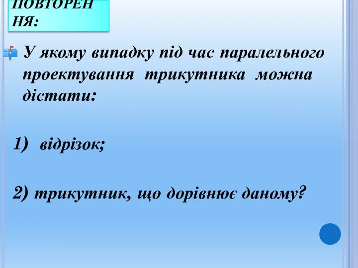 ПОВТОРЕННЯ: У якому випадку під час паралельного проектування трикутника можна дістати: