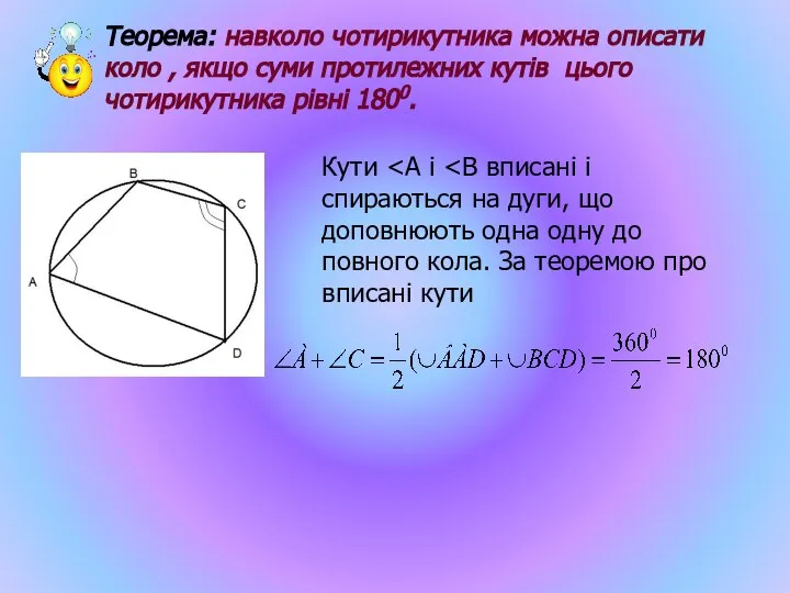 Теорема: навколо чотирикутника можна описати коло , якщо суми протилежних кутів цього чотирикутника рівні 1800. Кути