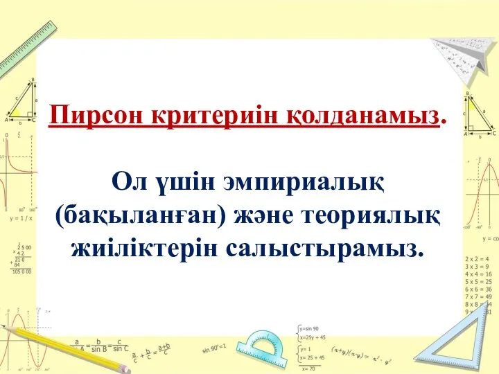 Пирсон критериін қолданамыз. Ол үшін эмпириалық (бақыланған) және теориялық жиіліктерін салыстырамыз.