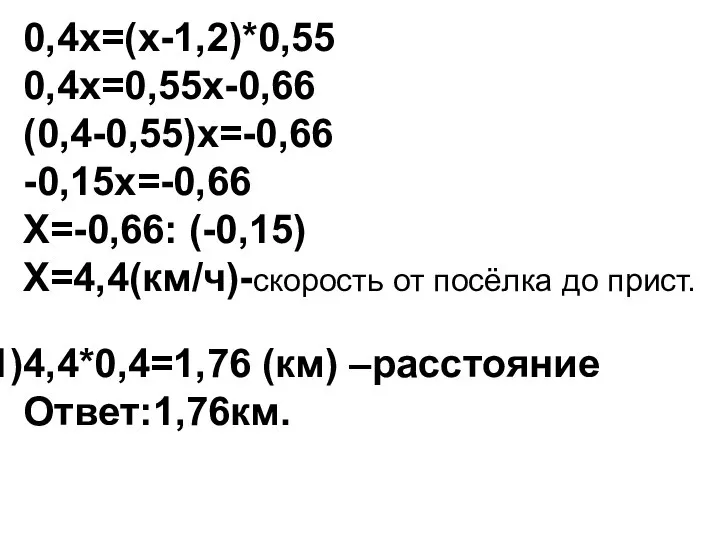 0,4х=(х-1,2)*0,55 0,4х=0,55х-0,66 (0,4-0,55)х=-0,66 -0,15х=-0,66 Х=-0,66: (-0,15) Х=4,4(км/ч)-скорость от посёлка до прист. 4,4*0,4=1,76 (км) –расстояние Ответ:1,76км.