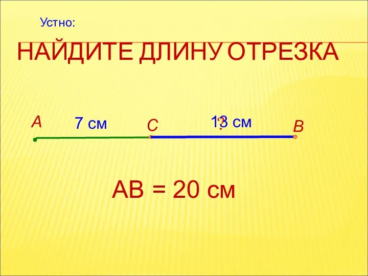 НАЙДИТЕ ДЛИНУ ОТРЕЗКА А В С 7 см АВ = 20 см ? 13 см Устно: