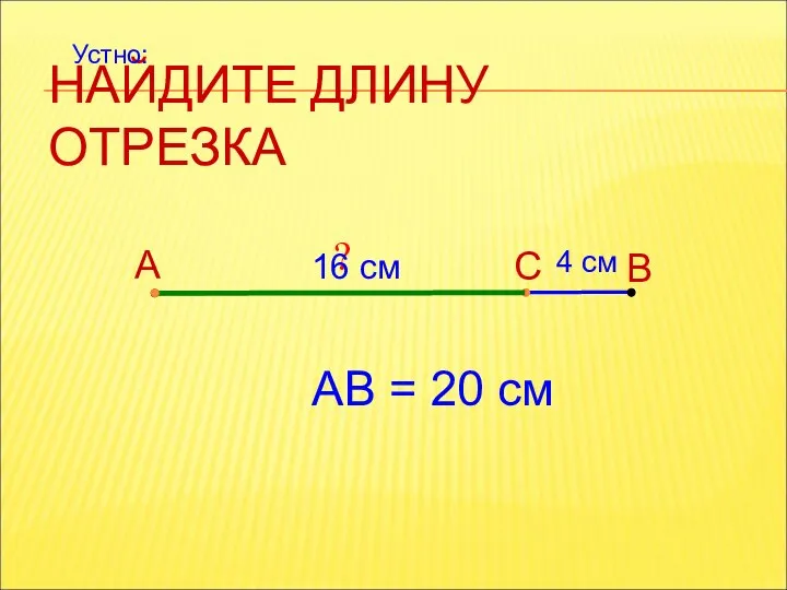 НАЙДИТЕ ДЛИНУ ОТРЕЗКА А В С 4 см АВ = 20 см ? 16 см Устно: