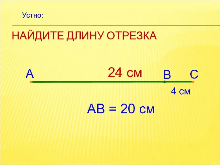 НАЙДИТЕ ДЛИНУ ОТРЕЗКА А В С 4 см АВ = 20 см ? 24 см Устно: