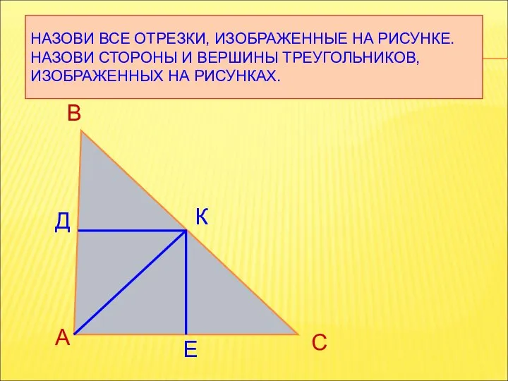 НАЗОВИ ВСЕ ОТРЕЗКИ, ИЗОБРАЖЕННЫЕ НА РИСУНКЕ. НАЗОВИ СТОРОНЫ И ВЕРШИНЫ ТРЕУГОЛЬНИКОВ,