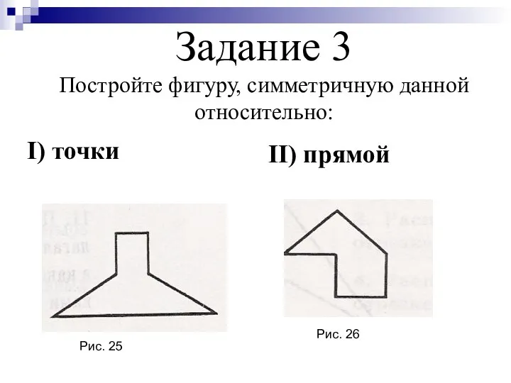 Задание 3 Постройте фигуру, симметричную данной относительно: I) точки II) прямой Рис. 25 Рис. 26