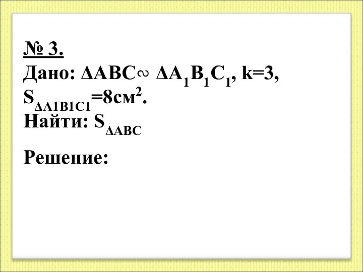 № 3. Дано: ΔАВС ΔА1В1С1, k=3, SΔА1В1С1=8cм2. Найти: SΔАВС Решение: