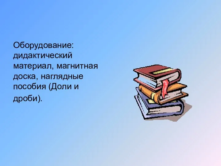 Оборудование: дидактический материал, магнитная доска, наглядные пособия (Доли и дроби).