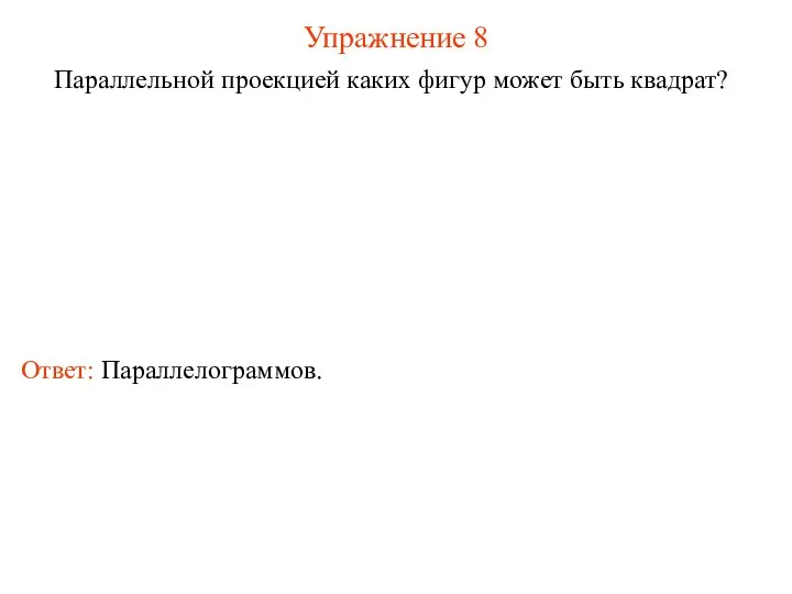 Упражнение 8 Параллельной проекцией каких фигур может быть квадрат? Ответ: Параллелограммов.