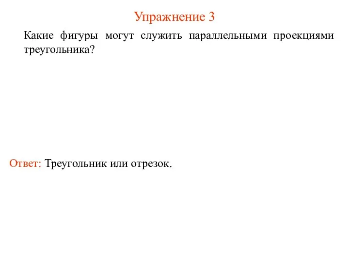 Упражнение 3 Какие фигуры могут служить параллельными проекциями треугольника? Ответ: Треугольник или отрезок.