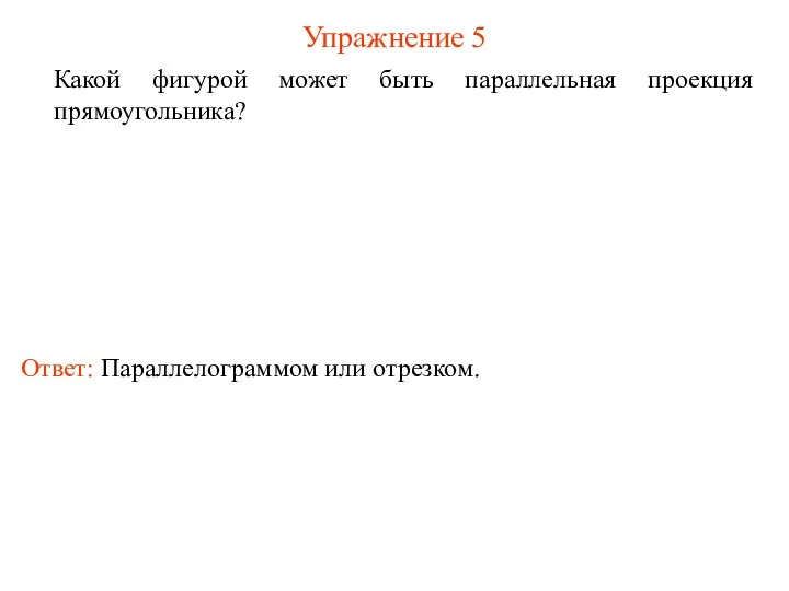 Упражнение 5 Какой фигурой может быть параллельная проекция прямоугольника? Ответ: Параллелограммом или отрезком.