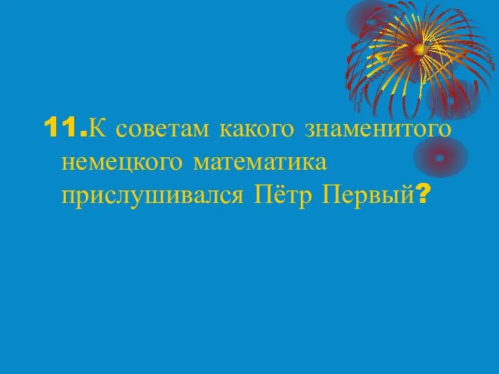 11.К советам какого знаменитого немецкого математика прислушивался Пётр Первый?