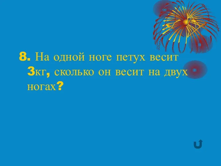 8. На одной ноге петух весит 3кг, сколько он весит на двух ногах?