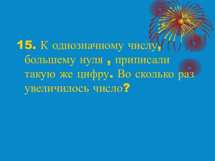 15. К однозначному числу, большему нуля , приписали такую же цифру. Во сколько раз увеличилось число?