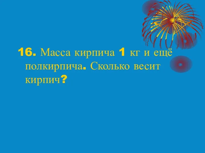 16. Масса кирпича 1 кг и ещё полкирпича. Сколько весит кирпич?