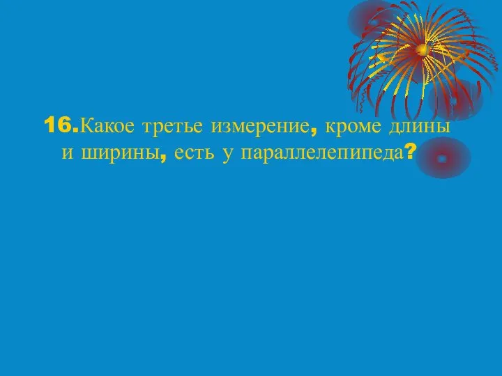 16.Какое третье измерение, кроме длины и ширины, есть у параллелепипеда?