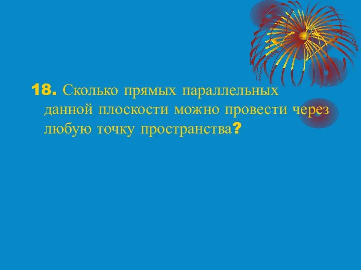 18. Сколько прямых параллельных данной плоскости можно провести через любую точку пространства?