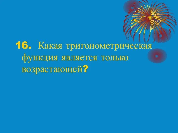 16. Какая тригонометрическая функция является только возрастающей?