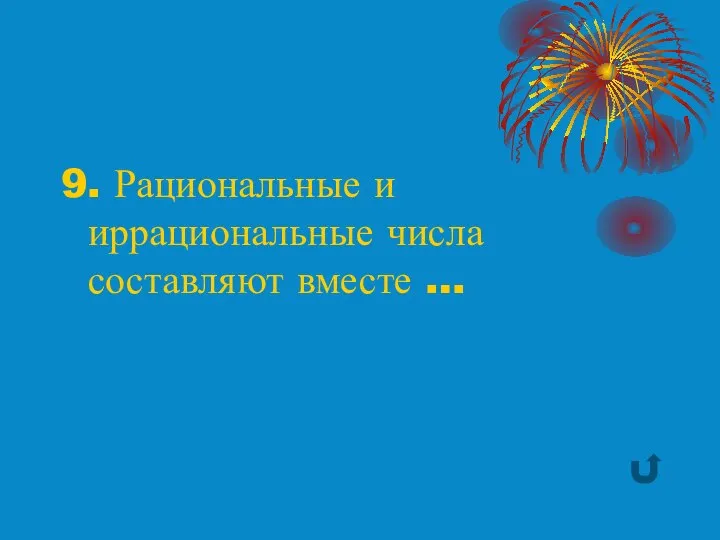 9. Рациональные и иррациональные числа составляют вместе …