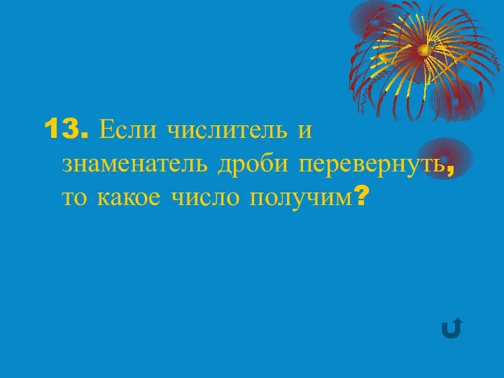 13. Если числитель и знаменатель дроби перевернуть, то какое число получим?