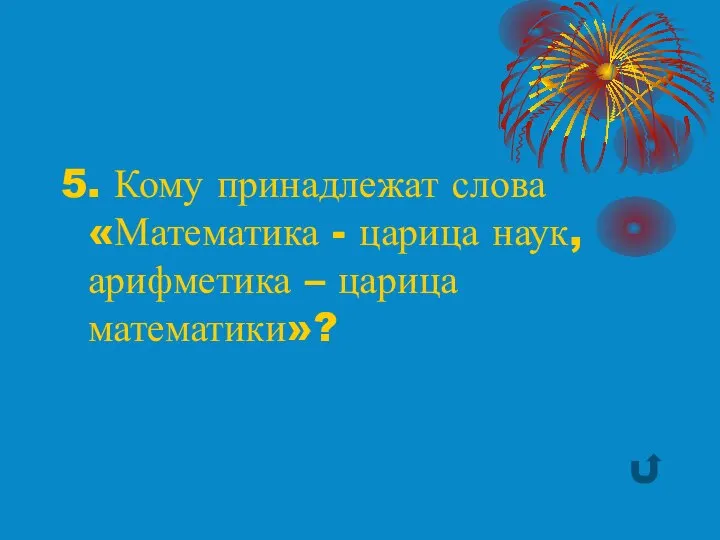 5. Кому принадлежат слова «Математика - царица наук, арифметика – царица математики»?