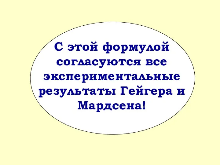 С этой формулой согласуются все экспериментальные результаты Гейгера и Мардсена!