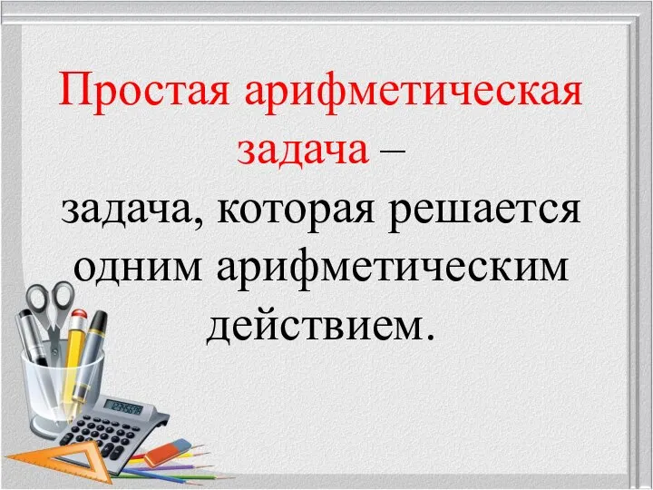 Простая арифметическая задача – задача, которая решается одним арифметическим действием.