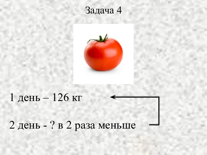 1 день – 126 кг 2 день - ? в 2 раза меньше Задача 4