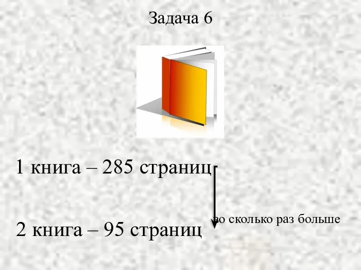 1 книга – 285 страниц 2 книга – 95 страниц во сколько раз больше Задача 6