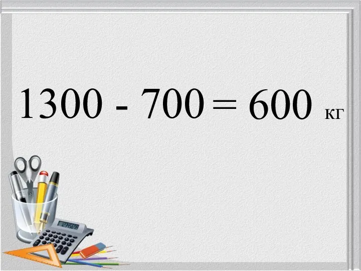 1300 - 700 = 600 кг