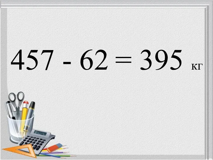 457 - 62 = 395 кг