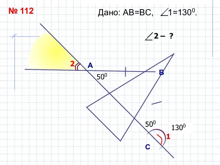 500 1300 А B С Дано: АВ=ВC, 1=1300. 1 2 500 500 № 112