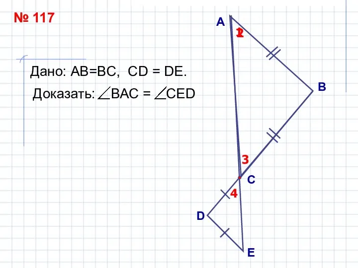 А B С Дано: АВ=ВC, СD = DЕ. 1 2 D E 3 4 № 117