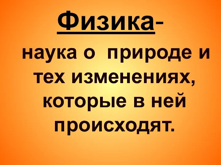 Физика- наука о природе и тех изменениях, которые в ней происходят.