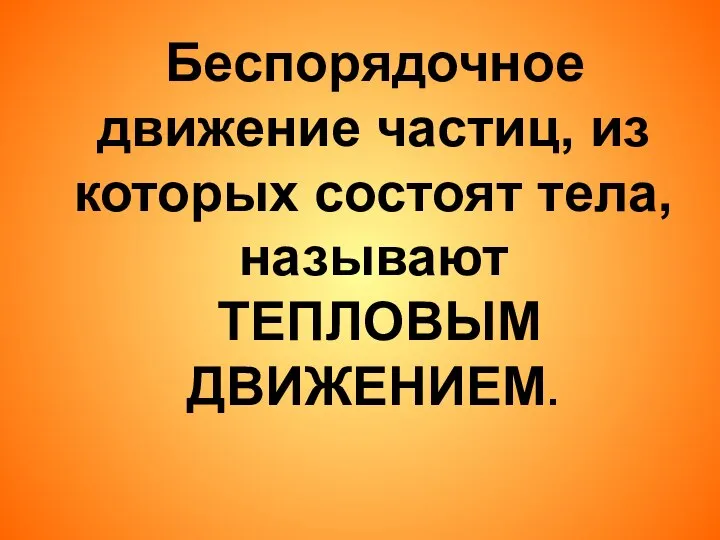 Беспорядочное движение частиц, из которых состоят тела, называют ТЕПЛОВЫМ ДВИЖЕНИЕМ.