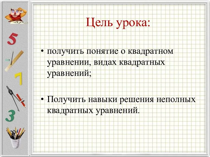 Цель урока: получить понятие о квадратном уравнении, видах квадратных уравнений; Получить навыки решения неполных квадратных уравнений.