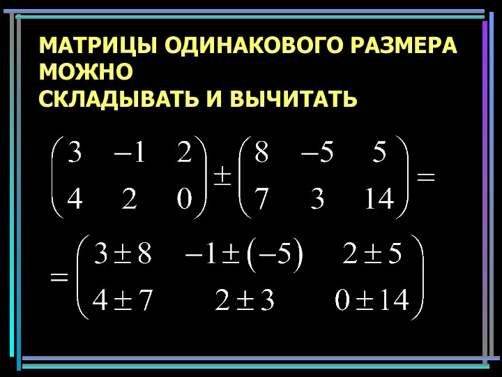 МАТРИЦЫ ОДИНАКОВОГО РАЗМЕРА МОЖНО СКЛАДЫВАТЬ И ВЫЧИТАТЬ